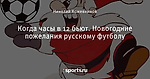 Когда часы в 12 бьют. Новогодние пожелания русскому футболу