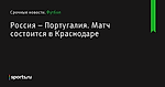 Россия – Португалия. Матч состоится в Краснодаре - Футбол - Sports.ru