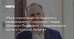 «Мы в нормальных отношениях с менеджерами «Спартака». Гендир «Динамо» Пивоваров — о контрольном матче с «красно‑белыми»
