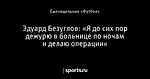 Эдуард Безуглов: «Я до сих пор дежурю в больнице по ночам и делаю операции»