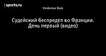 Судейский беспредел во Франции. День первый (видео)