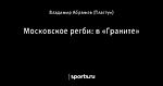 Московское регби: в «Граните»