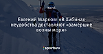 Евгений Марков: «В Хибинах неудобства доставляют «замершие волны моря»