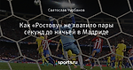 Как «Ростову» не хватило пары секунд до ничьей в Мадриде