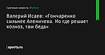 Валерий Исаев: «Гончаренко сильнее Аленичева. Но где решает колхоз, там беда» - Футбол - Sports.ru