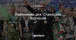 Именинник дня. Станислав Черчесов