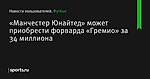 «Манчестер Юнайтед» может приобрести форварда «Гремио» за 34 миллиона