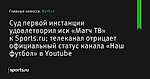 Суд первой инстанции удовлетворил иск «Матч ТВ» к Sports.ru; телеканал отрицает официальный статус канала «Наш футбол» в Youtube - Футбол - Sports.ru