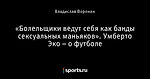 «Болельщики ведут себя как банды сексуальных маньяков». Умберто Эко – о футболе