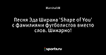 Песня Эда Ширана 'Shape of You' с фамилиями футболистов вместо слов. Шикарно!