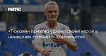 «Тюкавин приятно удивил своей игрой в нынешнем сезоне» — Канчельскис