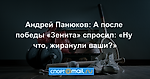 Андрей Панюков: А после победы «Зенита» спросил: «Ну что, жиранули ваши?»