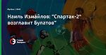 Наиль Измайлов: "Спартак-2" возглавит Булатов"