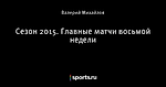 Сезон 2015. Главные матчи восьмой недели