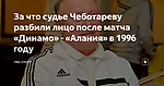 За что судье Чеботареву разбили лицо после матча «Динамо» - «Алания» в 1996 году