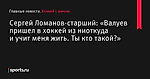 «Валуев пришел в хоккей из ниоткуда и учит меня жить. Ты кто такой?», сообщает Сергей Ломанов-старший - Хоккей с мячом - Sports.ru