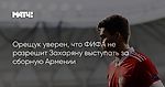 Орещук уверен, что ФИФА не разрешит Захаряну выступать за сборную Армении
