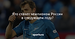 Кто станет чемпионом России в следующем году? - Футбол - Sports.ru