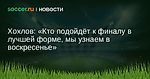 Хохлов: Кто подойдёт к финалу в лучшей форме, мы узнаем в воскресенье