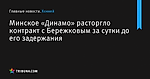 Минское «Динамо» расторгло контракт с Бережковым за сутки до его задержания - Хоккей - by.tribuna.com