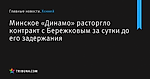 Минское «Динамо» расторгло контракт с Бережковым за сутки до его задержания  - Хоккей - by.tribuna.com