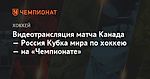 Видеотрансляция матча Канада — Россия Кубка мира по хоккею — на «Чемпионате»