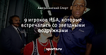 9 игроков НБА, которые встречались со звездными подружками