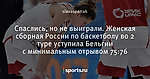 Спаслись, но не выиграли. Женская сборная России по баскетболу во 2 туре уступила Бельгии с минимальным отрывом 75:76