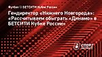 Гендиректор «Нижнего Новгорода»: «Рассчитываем обыграть «Динамо» в БЕТСИТИ Кубке России»