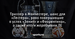 Триллер в Манчестере, шанс для «Лестера», рано повершившие в успех «Зенит» и «Фиорентина», а также итоги жеребьевки ЛЕ