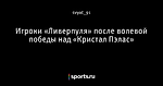 Игроки «Ливерпуля» после волевой победы над «Кристал Пэлас»