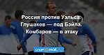 Россия против Уэльса. Глушаков — под Бэйла. Комбаров — в атаку