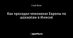 Как проходил чемпионат Европы по шахматам в Минске