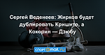 Сергей Веденеев: Жирков будет дублировать Кришито, а Кокорин — Дзюбу