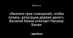 «Хватило трех совещаний, чтобы понять: репутация дороже денег». Василий Конов отвечает Наталье Билан