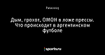 Дым, грохот, ОМОН в ложе прессы. Что происходит в аргентинском футболе