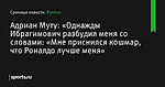 Адриан Муту: «Однажды Ибрагимович разбудил меня со словами: «Мне приснился кошмар, что Роналдо лучше меня» - Футбол - Sports.ru