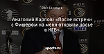 Анатолий Карпов: «После встречи с Фишером на меня открыли досье в КГБ»