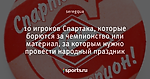 10 игроков Спартака, которые борются за чемпионство или материал, за которым нужно провести народный праздник