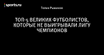 ТОП-5 ВЕЛИКИХ ФУТБОЛИСТОВ, КОТОРЫЕ НЕ ВЫИГРЫВАЛИ ЛИГУ ЧЕМПИОНОВ