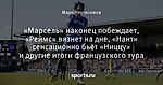 «Марсель» наконец побеждает, «Реймс» вязнет на дне, «Нант» сенсационно бьёт «Ниццу» и другие итоги французского тура