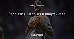 Евро-2017. Испания в полуфинале