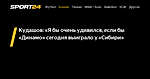 Кудашов: «Я бы очень удивился, если бы «Динамо» сегодня выиграло у «Сибири» - 10 ноября 2022 - Sport24