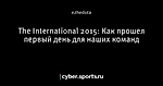 The International 2015: Как прошел первый день для наших команд