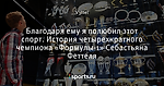 Благодаря ему я полюбил этот спорт. История четырехкратного чемпиона «Формулы-1» Себастьяна Феттеля