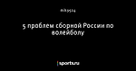 5 проблем сборной России по волейболу