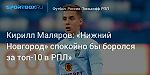 Футбол. Кирилл Маляров: «Нижний Новгород» спокойно бы боролся за топ-10 в РПЛ»