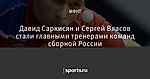 Давид Саркисян и Сергей Власов стали главными тренерами команд сборной России