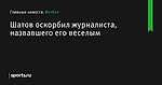 Шатов оскорбил журналиста, назвавшего его веселым - Футбол - Sports.ru