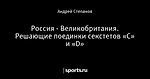 Россия - Великобритания. Решающие поединки секстетов «С» и «D»